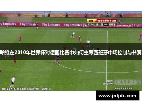 哈维在2010年世界杯对德国比赛中如何主导西班牙中场控制与节奏